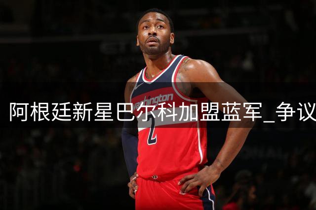 阿根廷新星巴尔科加盟蓝军 争议背后暗藏铁血斗志